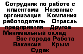 Сотрудник по работе с клиентами › Название организации ­ Компания-работодатель › Отрасль предприятия ­ Другое › Минимальный оклад ­ 26 000 - Все города Работа » Вакансии   . Крым,Судак